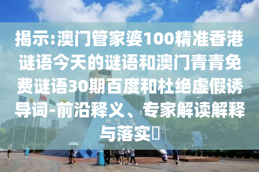 揭示:澳门管家婆100精准香港谜语今天的谜语和澳门青青免费谜语30期百度和杜绝虚假诱导词-前沿释义、专家解读解释与落实​