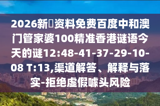 2026新奧资料免费百度中和澳门管家婆100精准香港谜语今天的谜12:48-41-37-29-10-08 T:13,渠道解答、解释与落实-拒绝虚假噱头风险