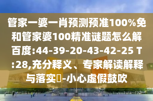 管家一婆一肖预测预准100%免和管家婆100精准谜题怎么解百度:44-39-20-43-42-25 T:28,充分释义、专家解读解释与落实​-小心虚假鼓吹