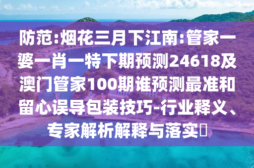 防范:烟花三月下江南:管家一婆一肖一特下期预测24618及澳门管家100期谁预测最准和留心误导包装技巧-行业释义、专家解析解释与落实​
