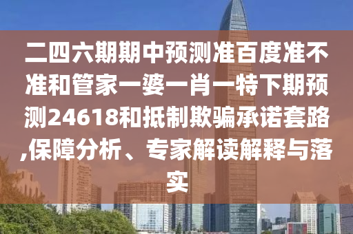 二四六期期中预测准百度准不准和管家一婆一肖一特下期预测24618和抵制欺骗承诺套路,保障分析、专家解读解释与落实