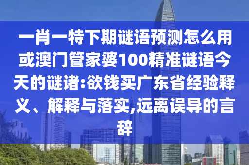 一肖一特下期谜语预测怎么用或澳门管家婆100精准谜语今天的谜诸:欲钱买广东省经验释义、解释与落实,远离误导的言辞