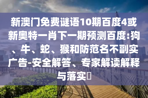 新澳门免费谜语10期百度4或新奥特一肖下一期预测百度:狗、牛、蛇、猴和防范名不副实广告-安全解答、专家解读解释与落实​