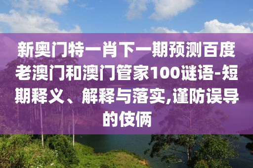 新奥门特一肖下一期预测百度老澳门和澳门管家100谜语-短期释义、解释与落实,谨防误导的伎俩