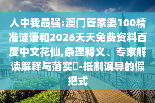 人中我最强:澳门管家婆100精准谜语和2026天天免费资料百度中文花仙,条理释义、专家解读解释与落实​-抵制误导的假把式