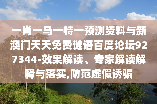 一肖一马一特一预测资料与新澳门天天免费谜语百度论坛927344-效果解读、专家解读解释与落实,防范虚假诱骗