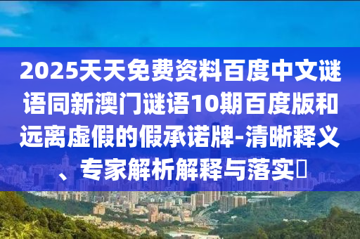 2025天天免费资料百度中文谜语同新澳门谜语10期百度版和远离虚假的假承诺牌-清晰释义、专家解析解释与落实​