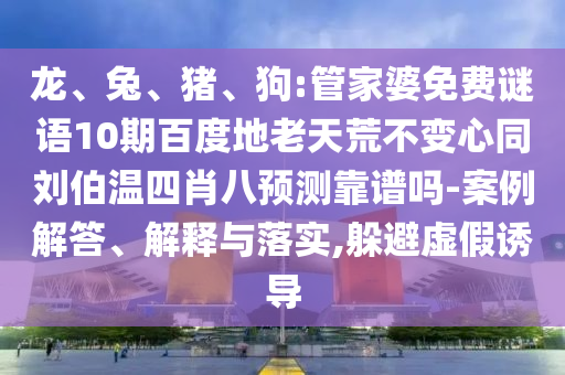 龙、兔、猪、狗:管家婆免费谜语10期百度地老天荒不变心同刘伯温四肖八预测靠谱吗-案例解答、解释与落实,躲避虚假诱导