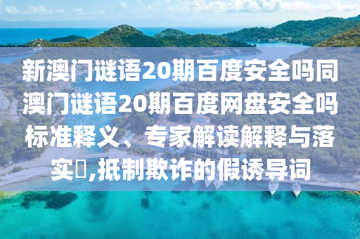 新澳门谜语20期百度安全吗同澳门谜语20期百度网盘安全吗标准释义、专家解读解释与落实​,抵制欺诈的假诱导词
