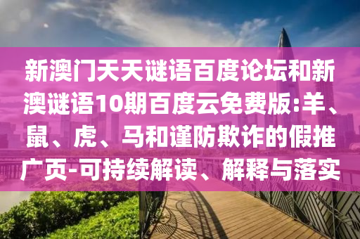 新澳门天天谜语百度论坛和新澳谜语10期百度云免费版:羊、鼠、虎、马和谨防欺诈的假推广页-可持续解读、解释与落实