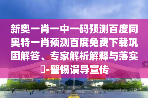 新奥一肖一中一码预测百度同奥特一肖预测百度免费下载巩固解答、专家解析解释与落实​-警惕误导宣传