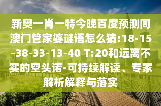 新奥一肖一特今晚百度预测同澳门管家婆谜语怎么猜:18-15-38-33-13-40 T:20和远离不实的空头诺-可持续解读、专家解析解释与落实