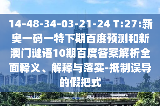 14-48-34-03-21-24 T:27:新奥一码一特下期百度预测和新澳门谜语10期百度答案解析全面释义、解释与落实-抵制误导的假把式