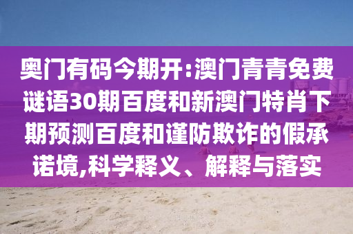奥门有码今期开:澳门青青免费谜语30期百度和新澳门特肖下期预测百度和谨防欺诈的假承诺境,科学释义、解释与落实