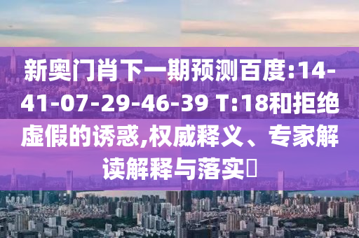 新奥门肖下一期预测百度:14-41-07-29-46-39 T:18和拒绝虚假的诱惑,权威释义、专家解读解释与落实​