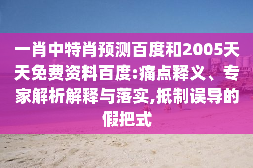 一肖中特肖预测百度和2005天天免费资料百度:痛点释义、专家解析解释与落实,抵制误导的假把式