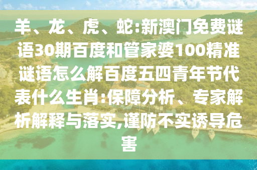 羊、龙、虎、蛇:新澳门免费谜语30期百度和管家婆100精准谜语怎么解百度五四青年节代表什么生肖:保障分析、专家解析解释与落实,谨防不实诱导危害