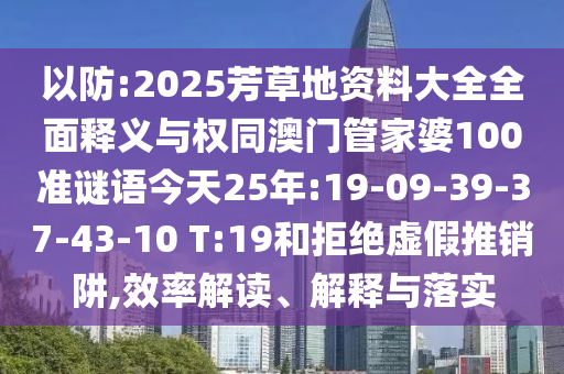 以防:2025芳草地资料大全全面释义与权同澳门管家婆100准谜语今天25年:19-09-39-37-43-10 T:19和拒绝虚假推销阱,效率解读、解释与落实