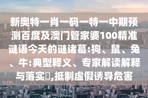新奥特一肖一码一特一中期预测百度及澳门管家婆100精准谜语今天的谜诸葛:狗、鼠、兔、牛:典型释义、专家解读解释与落实,抵制虚假诱导危害