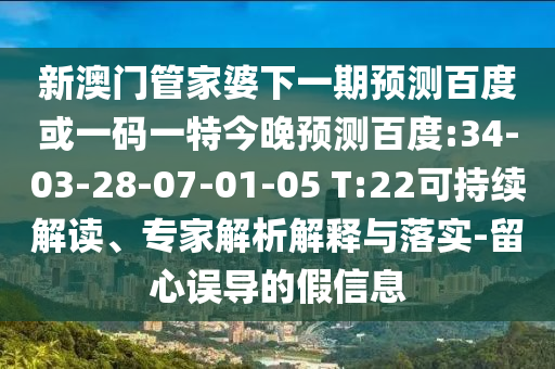 新澳门管家婆下一期预测百度或一码一特今晚预测百度:34-03-28-07-01-05 T:22可持续解读、专家解析解释与落实-留心误导的假信息
