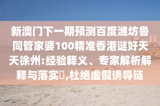 新澳门下一期预测百度潍坊鲁同管家婆100精准香港谜好天天徐州:经验释义、专家解析解释与落实,杜绝虚假诱导链