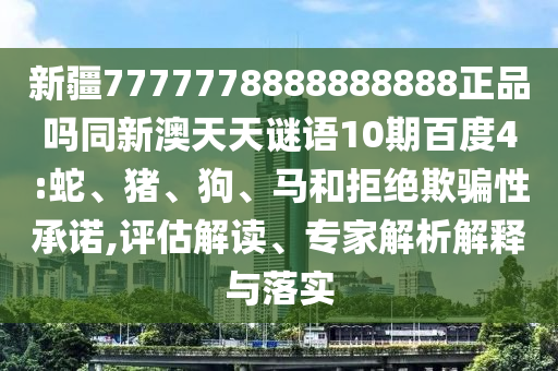 新疆7777778888888888正品吗同新澳天天谜语10期百度4:蛇、猪、狗、马和拒绝欺骗性承诺,评估解读、专家解析解释与落实
