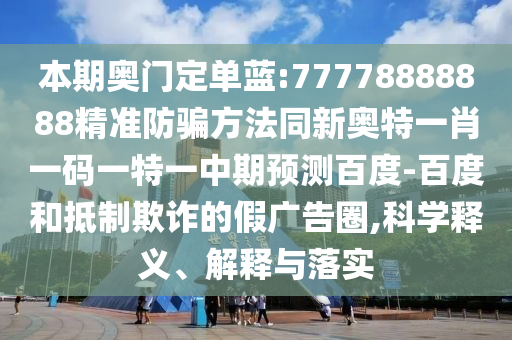 本期奥门定单蓝:77778888888精准防骗方法同新奥特一肖一码一特一中期预测百度-百度和抵制欺诈的假广告圈,科学释义、解释与落实