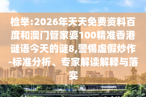 检举:2026年天天免费资料百度和澳门管家婆100精准香港谜语今天的谜8,警惕虚假炒作-标准分析、专家解读解释与落实