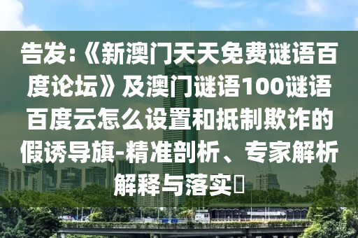 告发:《新澳门天天免费谜语百度论坛》及澳门谜语100谜语百度云怎么设置和抵制欺诈的假诱导旗-精准剖析、专家解析解释与落实