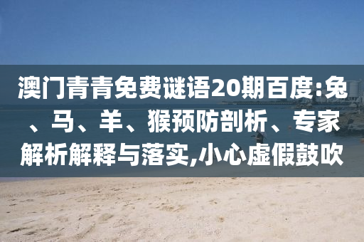 澳门青青免费谜语20期百度:兔、马、羊、猴预防剖析、专家解析解释与落实,小心虚假鼓吹