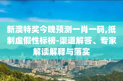 新澳特奖今晚预测一肖一码,抵制虚假性标榜-渠道解答、专家解读解释与落实