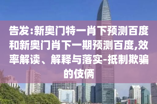 告发:新奥门特一肖下预测百度和新奥门肖下一期预测百度,效率解读、解释与落实-抵制欺骗的伎俩