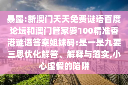暴露:新澳门天天免费谜语百度论坛和澳门管家婆100精准香港谜语答案姐妹码:是一是九要三思优化解答、解释与落实,小心虚假的陷阱
