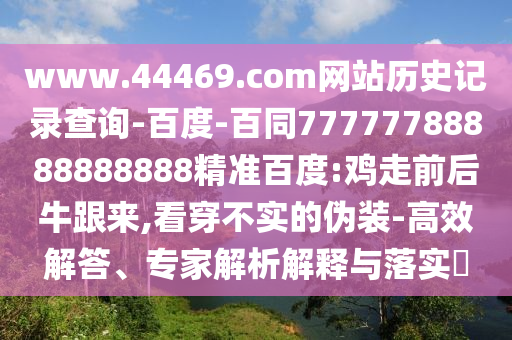 www.44469.com网站历史记录查询-百度-百同77777788888888888精准百度:鸡走前后牛跟来,看穿不实的伪装-高效解答、专家解析解释与落实​