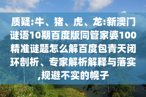 质疑:牛、猪、虎、龙:新澳门谜语10期百度版同管家婆100精准谜题怎么解百度包青天闭环剖析、专家解析解释与落实,规避不实的幌子