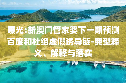 曝光:新澳门管家婆下一期预测百度和杜绝虚假诱导链-典型释义、解释与落实