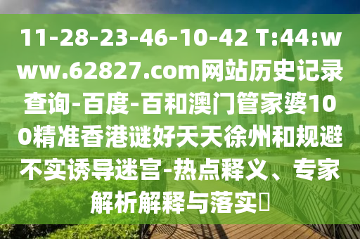11-28-23-46-10-42 T:44:www.62827.com网站历史记录查询-百度-百和澳门管家婆100精准香港谜好天天徐州和规避不实诱导迷宫-热点释义、专家解析解释与落实​