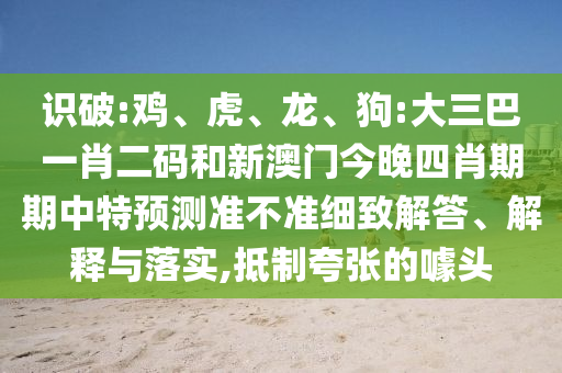 识破:鸡、虎、龙、狗:大三巴一肖二码和新澳门今晚四肖期期中特预测准不准细致解答、解释与落实,抵制夸张的噱头