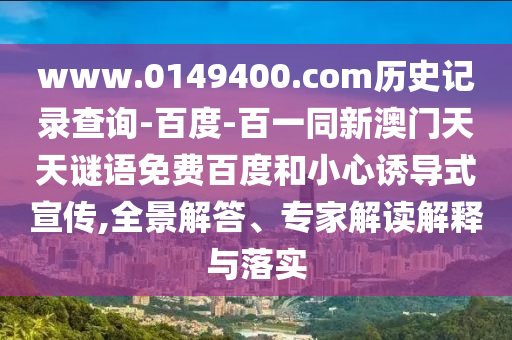 www.0149400.com历史记录查询-百度-百一同新澳门天天谜语免费百度和小心诱导式宣传,全景解答、专家解读解释与落实