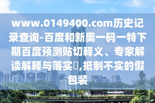 www.0149400.com历史记录查询-百度和新奥一码一特下期百度预测贴切释义、专家解读解释与落实​,抵制不实的假包装
