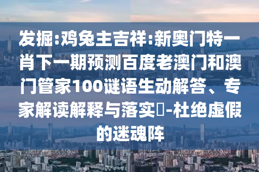 发掘:鸡兔主吉祥:新奥门特一肖下一期预测百度老澳门和澳门管家100谜语生动解答、专家解读解释与落实-杜绝虚假的迷魂阵
