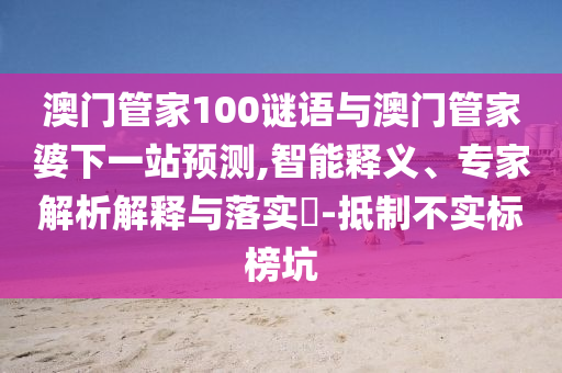 澳门管家100谜语与澳门管家婆下一站预测,智能释义、专家解析解释与落实​-抵制不实标榜坑