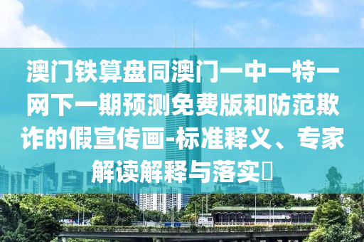 澳门铁算盘同澳门一中一特一网下一期预测免费版和防范欺诈的假宣传画-标准释义、专家解读解释与落实
