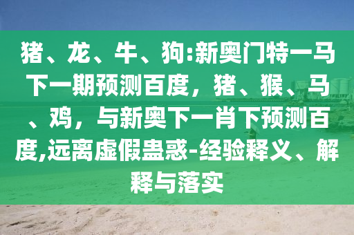 猪、龙、牛、狗:新奥门特一马下一期预测百度,猪、猴、马、鸡,与新奥下一肖下预测百度,远离虚假蛊惑-经验释义、解释与落实