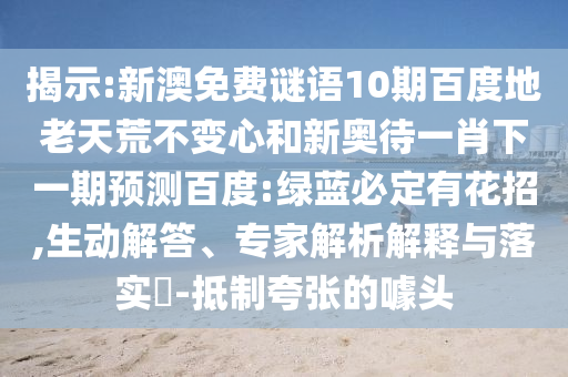 揭示:新澳免费谜语10期百度地老天荒不变心和新奥待一肖下一期预测百度:绿蓝必定有花招,生动解答、专家解析解释与落实-抵制夸张的噱头
