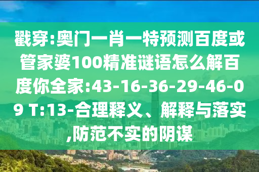 戳穿:奥门一肖一特预测百度或管家婆100精准谜语怎么解百度你全家:43-16-36-29-46-09 T:13-合理释义、解释与落实,防范不实的阴谋