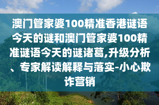 澳门管家婆100精准香港谜语今天的谜和澳门管家婆100精准谜语今天的谜诸葛,升级分析、专家解读解释与落实-小心欺诈营销