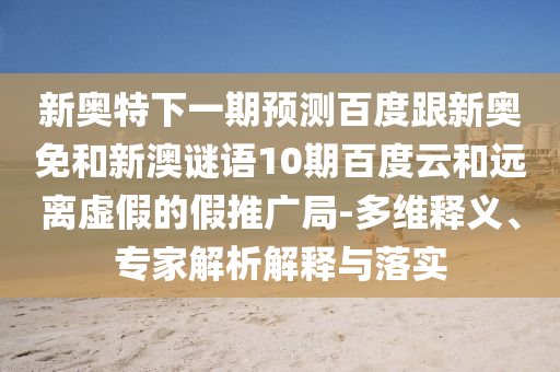 新奥特下一期预测百度跟新奥免和新澳谜语10期百度云和远离虚假的假推广局-多维释义、专家解析解释与落实