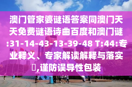 澳门管家婆谜语答案同澳门天天免费谜语诗曲百度和澳门谜:31-14-43-13-39-48 T:44:专业释义、专家解读解释与落实​,谨防误导性包装