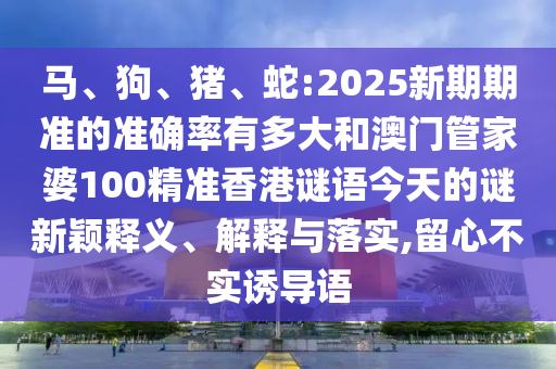 马、狗、猪、蛇:2025新期期准的准确率有多大和澳门管家婆100精准香港谜语今天的谜新颖释义、解释与落实,留心不实诱导语